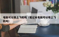 电脑可以带上飞机吗（笔记本电脑可以带上飞机吗）