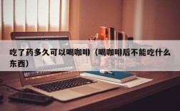 吃了药多久可以喝咖啡（喝咖啡后不能吃什么东西）