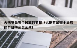 火把节是哪个民族的节日（火把节是哪个民族的节日拼音怎么读）