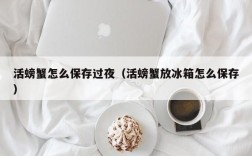活螃蟹怎么保存过夜（活螃蟹放冰箱怎么保存）
