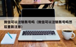 微信可以注销账号吗（微信可以注销账号吗然后重新注册）