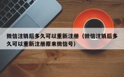 微信注销后多久可以重新注册（微信注销后多久可以重新注册原来微信号）