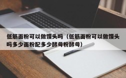 低筋面粉可以做馒头吗（低筋面粉可以做馒头吗多少面粉配多少酵母粉酵母）