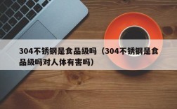 304不锈钢是食品级吗（304不锈钢是食品级吗对人体有害吗）
