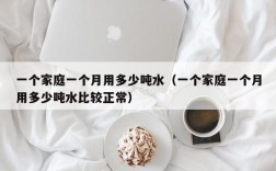 一个家庭一个月用多少吨水（一个家庭一个月用多少吨水比较正常）