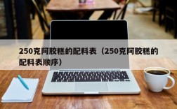 250克阿胶糕的配料表（250克阿胶糕的配料表顺序）