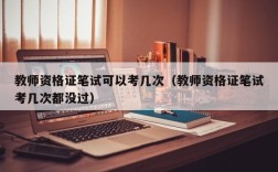 教师资格证笔试可以考几次（教师资格证笔试考几次都没过）