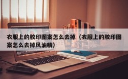 衣服上的胶印图案怎么去掉（衣服上的胶印图案怎么去掉风油精）