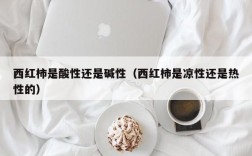 西红柿是酸性还是碱性（西红柿是凉性还是热性的）