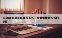 红酒开封后可以保存多久（红酒保质期多长时间）