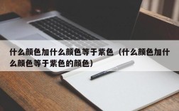 什么颜色加什么颜色等于紫色（什么颜色加什么颜色等于紫色的颜色）