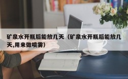 矿泉水开瓶后能放几天（矿泉水开瓶后能放几天,用来做喷雾）