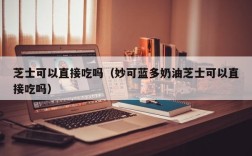 芝士可以直接吃吗（妙可蓝多奶油芝士可以直接吃吗）