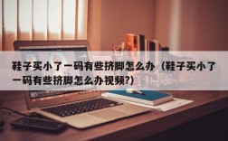 鞋子买小了一码有些挤脚怎么办（鞋子买小了一码有些挤脚怎么办视频?）