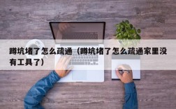 蹲坑堵了怎么疏通（蹲坑堵了怎么疏通家里没有工具了）