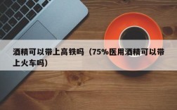 酒精可以带上高铁吗（75%医用酒精可以带上火车吗）