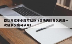 臣功再欣多少度可以吃（臣功再欣多久再用一次烧多少度可以用）