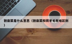 割韭菜是什么意思（割韭菜和薅羊毛有啥区别）