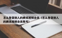 怎么登录别人的腾讯视频会员（怎么登录别人的腾讯视频会员账号）