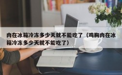 肉在冰箱冷冻多少天就不能吃了（鸡胸肉在冰箱冷冻多少天就不能吃了）
