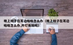 晚上蚊子在耳边嗡嗡怎么办（晚上蚊子在耳边嗡嗡怎么办,开灯有效吗）