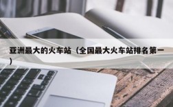 亚洲最大的火车站（全国最大火车站排名第一）