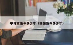 甲骨文距今多少年（商朝距今多少年）