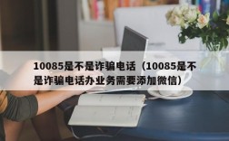 10085是不是诈骗电话（10085是不是诈骗电话办业务需要添加微信）