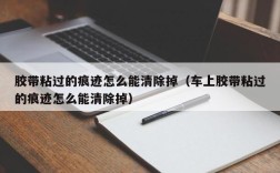胶带粘过的痕迹怎么能清除掉（车上胶带粘过的痕迹怎么能清除掉）
