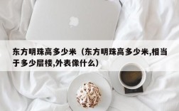 东方明珠高多少米（东方明珠高多少米,相当于多少层楼,外表像什么）