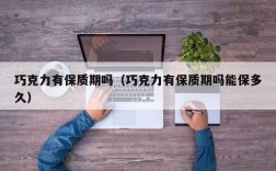 巧克力有保质期吗（巧克力有保质期吗能保多久）