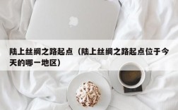 陆上丝绸之路起点（陆上丝绸之路起点位于今天的哪一地区）