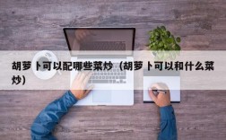 胡萝卜可以配哪些菜炒（胡萝卜可以和什么菜炒）