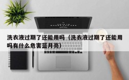 洗衣液过期了还能用吗（洗衣液过期了还能用吗有什么危害蓝月亮）