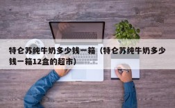 特仑苏纯牛奶多少钱一箱（特仑苏纯牛奶多少钱一箱12盒的超市）