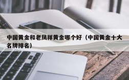中国黄金和老凤祥黄金哪个好（中国黄金十大名牌排名）