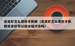 皮皮虾怎么保存才新鲜（皮皮虾怎么保存才新鲜皮皮虾可以放冰箱冷冻吗）