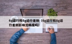 6g运行和8g运行差别（6g运行和8g运行差别影响流畅度吗）