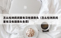 怎么检测房间里有没有摄像头（怎么检测房间里有没有摄像头免费）