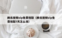 腾讯视频vip免费领取（腾讯视频vip免费领取7天怎么领）