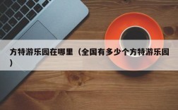 方特游乐园在哪里（全国有多少个方特游乐园）