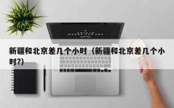 新疆和北京差几个小时（新疆和北京差几个小时?）