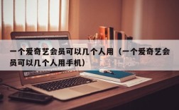 一个爱奇艺会员可以几个人用（一个爱奇艺会员可以几个人用手机）