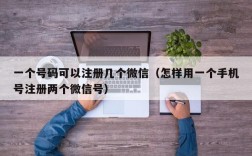 一个号码可以注册几个微信（怎样用一个手机号注册两个微信号）