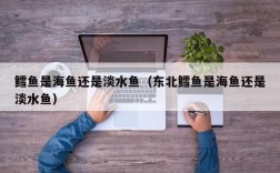 鳕鱼是海鱼还是淡水鱼（东北鳕鱼是海鱼还是淡水鱼）