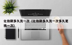 化妆刷多久洗一次（化妆刷多久洗一次多久更换一次）
