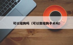 可以缩胸吗（可以做缩胸手术吗）