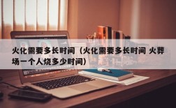 火化需要多长时间（火化需要多长时间 火葬场一个人烧多少时间）