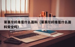 莱赛尔纤维是什么面料（莱赛尔纤维是什么面料安全吗）