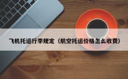 飞机托运行李规定（航空托运价格怎么收费）